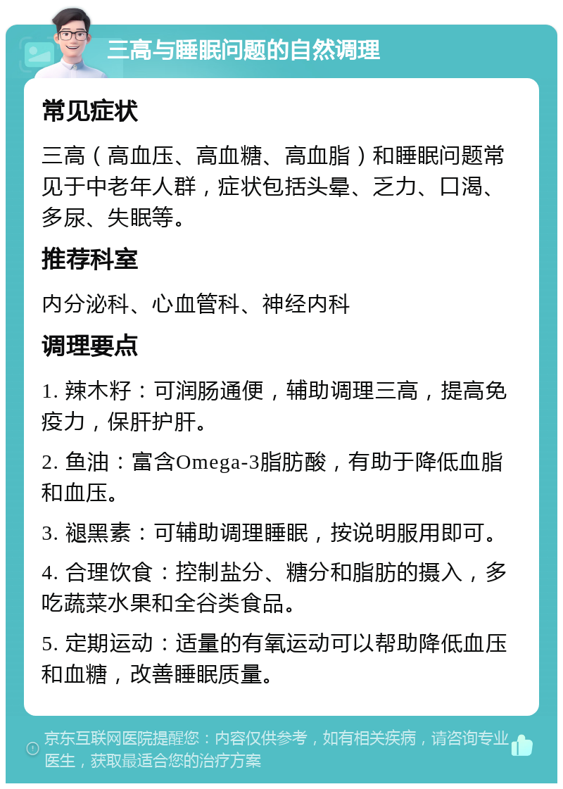 三高与睡眠问题的自然调理 常见症状 三高（高血压、高血糖、高血脂）和睡眠问题常见于中老年人群，症状包括头晕、乏力、口渴、多尿、失眠等。 推荐科室 内分泌科、心血管科、神经内科 调理要点 1. 辣木籽：可润肠通便，辅助调理三高，提高免疫力，保肝护肝。 2. 鱼油：富含Omega-3脂肪酸，有助于降低血脂和血压。 3. 褪黑素：可辅助调理睡眠，按说明服用即可。 4. 合理饮食：控制盐分、糖分和脂肪的摄入，多吃蔬菜水果和全谷类食品。 5. 定期运动：适量的有氧运动可以帮助降低血压和血糖，改善睡眠质量。