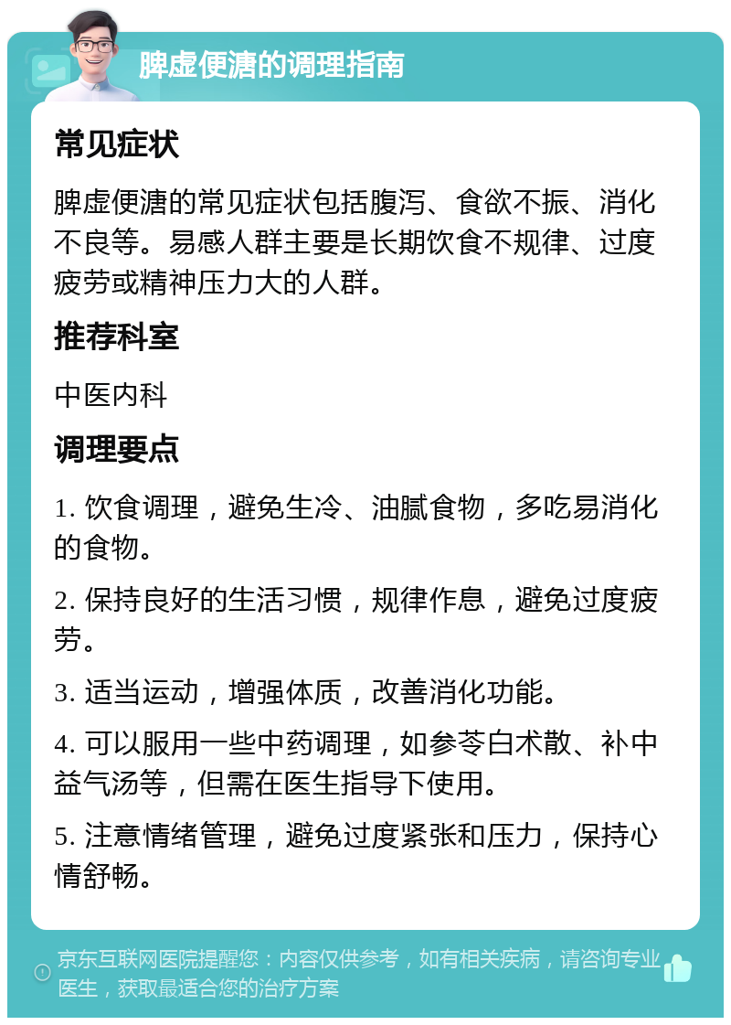 脾虚便溏的调理指南 常见症状 脾虚便溏的常见症状包括腹泻、食欲不振、消化不良等。易感人群主要是长期饮食不规律、过度疲劳或精神压力大的人群。 推荐科室 中医内科 调理要点 1. 饮食调理，避免生冷、油腻食物，多吃易消化的食物。 2. 保持良好的生活习惯，规律作息，避免过度疲劳。 3. 适当运动，增强体质，改善消化功能。 4. 可以服用一些中药调理，如参苓白术散、补中益气汤等，但需在医生指导下使用。 5. 注意情绪管理，避免过度紧张和压力，保持心情舒畅。