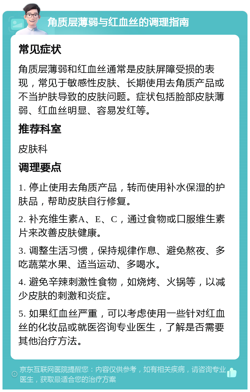 角质层薄弱与红血丝的调理指南 常见症状 角质层薄弱和红血丝通常是皮肤屏障受损的表现，常见于敏感性皮肤、长期使用去角质产品或不当护肤导致的皮肤问题。症状包括脸部皮肤薄弱、红血丝明显、容易发红等。 推荐科室 皮肤科 调理要点 1. 停止使用去角质产品，转而使用补水保湿的护肤品，帮助皮肤自行修复。 2. 补充维生素A、E、C，通过食物或口服维生素片来改善皮肤健康。 3. 调整生活习惯，保持规律作息、避免熬夜、多吃蔬菜水果、适当运动、多喝水。 4. 避免辛辣刺激性食物，如烧烤、火锅等，以减少皮肤的刺激和炎症。 5. 如果红血丝严重，可以考虑使用一些针对红血丝的化妆品或就医咨询专业医生，了解是否需要其他治疗方法。