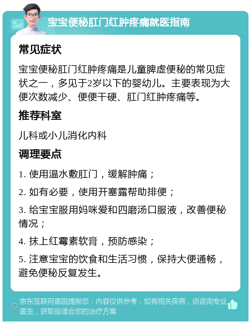 宝宝便秘肛门红肿疼痛就医指南 常见症状 宝宝便秘肛门红肿疼痛是儿童脾虚便秘的常见症状之一，多见于2岁以下的婴幼儿。主要表现为大便次数减少、便便干硬、肛门红肿疼痛等。 推荐科室 儿科或小儿消化内科 调理要点 1. 使用温水敷肛门，缓解肿痛； 2. 如有必要，使用开塞露帮助排便； 3. 给宝宝服用妈咪爱和四磨汤口服液，改善便秘情况； 4. 抹上红霉素软膏，预防感染； 5. 注意宝宝的饮食和生活习惯，保持大便通畅，避免便秘反复发生。