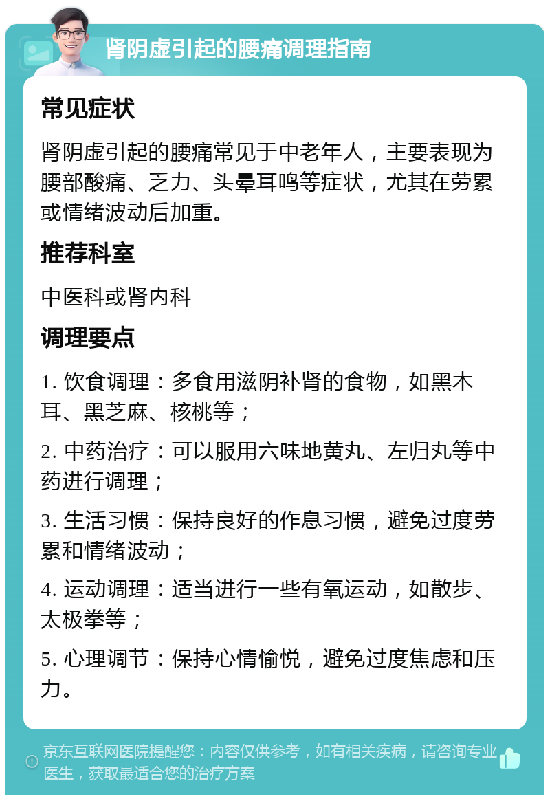 肾阴虚引起的腰痛调理指南 常见症状 肾阴虚引起的腰痛常见于中老年人，主要表现为腰部酸痛、乏力、头晕耳鸣等症状，尤其在劳累或情绪波动后加重。 推荐科室 中医科或肾内科 调理要点 1. 饮食调理：多食用滋阴补肾的食物，如黑木耳、黑芝麻、核桃等； 2. 中药治疗：可以服用六味地黄丸、左归丸等中药进行调理； 3. 生活习惯：保持良好的作息习惯，避免过度劳累和情绪波动； 4. 运动调理：适当进行一些有氧运动，如散步、太极拳等； 5. 心理调节：保持心情愉悦，避免过度焦虑和压力。