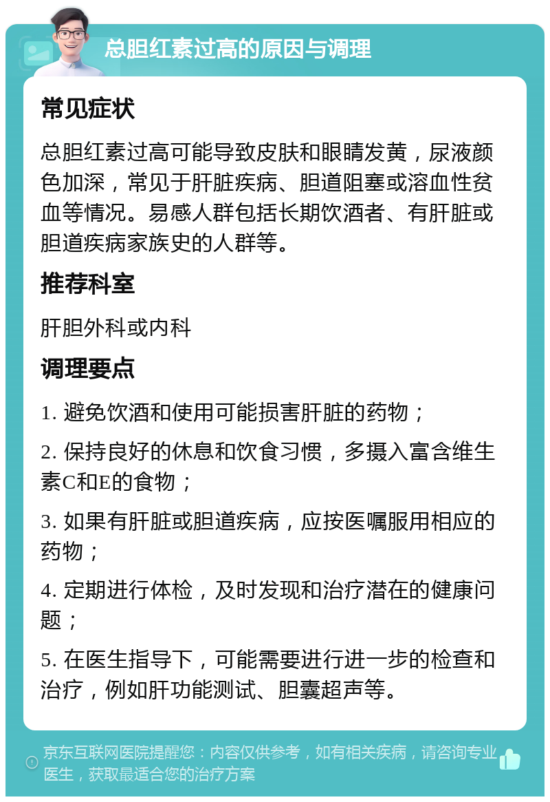 总胆红素过高的原因与调理 常见症状 总胆红素过高可能导致皮肤和眼睛发黄，尿液颜色加深，常见于肝脏疾病、胆道阻塞或溶血性贫血等情况。易感人群包括长期饮酒者、有肝脏或胆道疾病家族史的人群等。 推荐科室 肝胆外科或内科 调理要点 1. 避免饮酒和使用可能损害肝脏的药物； 2. 保持良好的休息和饮食习惯，多摄入富含维生素C和E的食物； 3. 如果有肝脏或胆道疾病，应按医嘱服用相应的药物； 4. 定期进行体检，及时发现和治疗潜在的健康问题； 5. 在医生指导下，可能需要进行进一步的检查和治疗，例如肝功能测试、胆囊超声等。