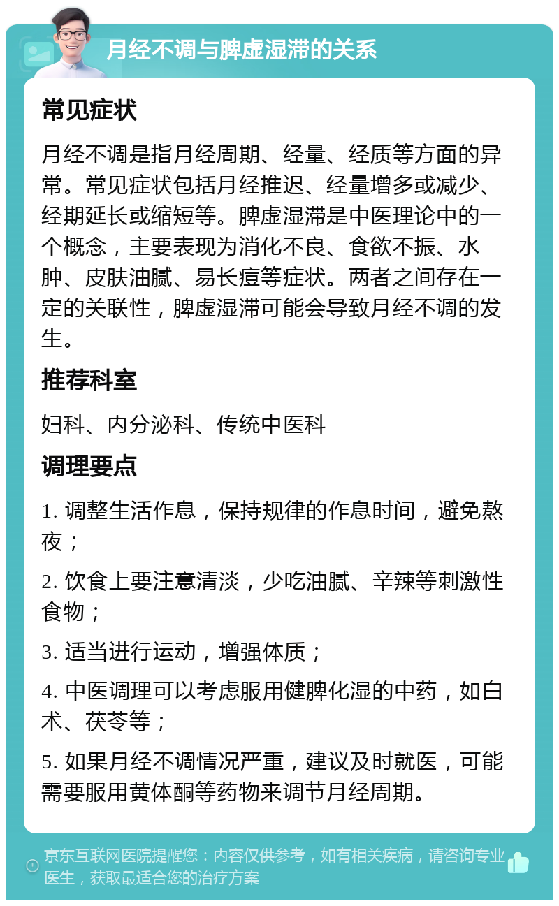 月经不调与脾虚湿滞的关系 常见症状 月经不调是指月经周期、经量、经质等方面的异常。常见症状包括月经推迟、经量增多或减少、经期延长或缩短等。脾虚湿滞是中医理论中的一个概念，主要表现为消化不良、食欲不振、水肿、皮肤油腻、易长痘等症状。两者之间存在一定的关联性，脾虚湿滞可能会导致月经不调的发生。 推荐科室 妇科、内分泌科、传统中医科 调理要点 1. 调整生活作息，保持规律的作息时间，避免熬夜； 2. 饮食上要注意清淡，少吃油腻、辛辣等刺激性食物； 3. 适当进行运动，增强体质； 4. 中医调理可以考虑服用健脾化湿的中药，如白术、茯苓等； 5. 如果月经不调情况严重，建议及时就医，可能需要服用黄体酮等药物来调节月经周期。