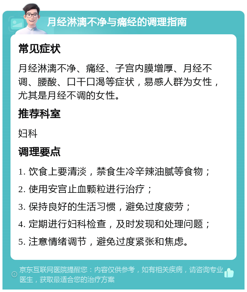 月经淋漓不净与痛经的调理指南 常见症状 月经淋漓不净、痛经、子宫内膜增厚、月经不调、腰酸、口干口渴等症状，易感人群为女性，尤其是月经不调的女性。 推荐科室 妇科 调理要点 1. 饮食上要清淡，禁食生冷辛辣油腻等食物； 2. 使用安宫止血颗粒进行治疗； 3. 保持良好的生活习惯，避免过度疲劳； 4. 定期进行妇科检查，及时发现和处理问题； 5. 注意情绪调节，避免过度紧张和焦虑。