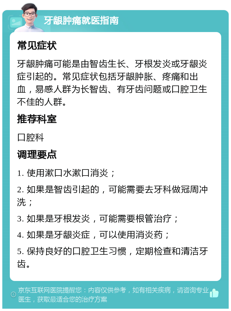 牙龈肿痛就医指南 常见症状 牙龈肿痛可能是由智齿生长、牙根发炎或牙龈炎症引起的。常见症状包括牙龈肿胀、疼痛和出血，易感人群为长智齿、有牙齿问题或口腔卫生不佳的人群。 推荐科室 口腔科 调理要点 1. 使用漱口水漱口消炎； 2. 如果是智齿引起的，可能需要去牙科做冠周冲洗； 3. 如果是牙根发炎，可能需要根管治疗； 4. 如果是牙龈炎症，可以使用消炎药； 5. 保持良好的口腔卫生习惯，定期检查和清洁牙齿。