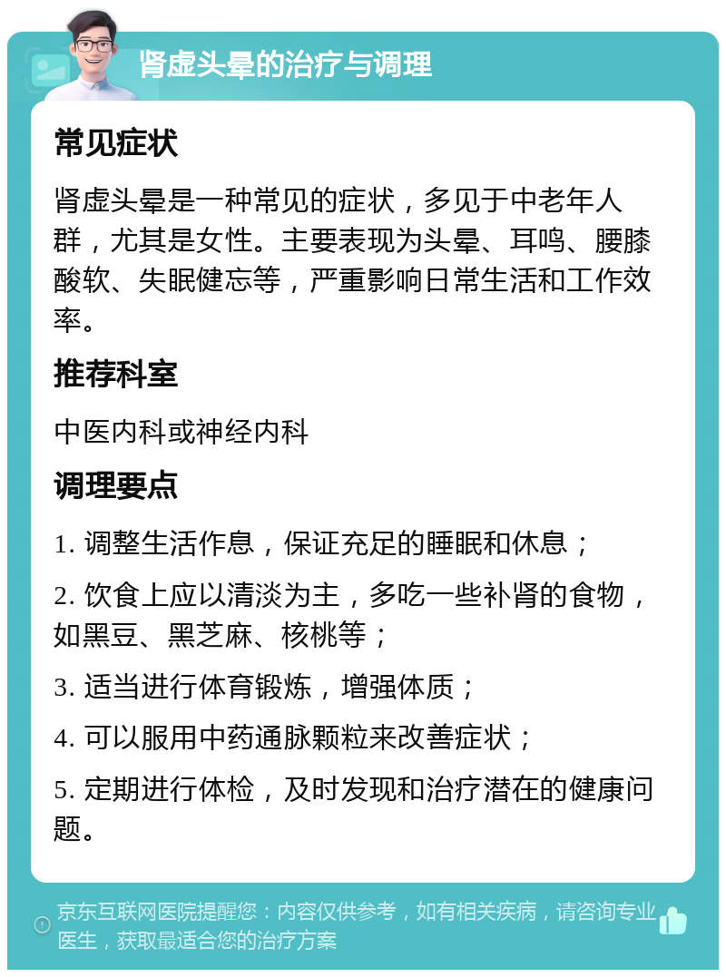 肾虚头晕的治疗与调理 常见症状 肾虚头晕是一种常见的症状，多见于中老年人群，尤其是女性。主要表现为头晕、耳鸣、腰膝酸软、失眠健忘等，严重影响日常生活和工作效率。 推荐科室 中医内科或神经内科 调理要点 1. 调整生活作息，保证充足的睡眠和休息； 2. 饮食上应以清淡为主，多吃一些补肾的食物，如黑豆、黑芝麻、核桃等； 3. 适当进行体育锻炼，增强体质； 4. 可以服用中药通脉颗粒来改善症状； 5. 定期进行体检，及时发现和治疗潜在的健康问题。