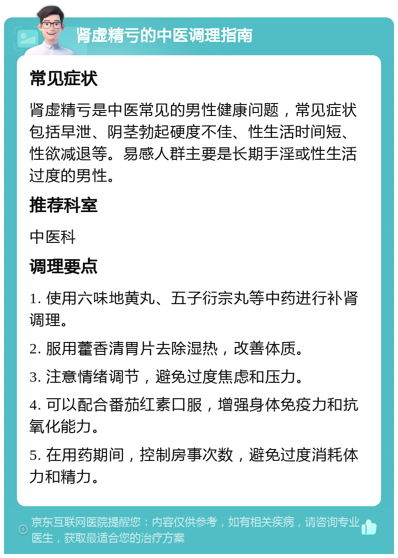 肾虚精亏的中医调理指南 常见症状 肾虚精亏是中医常见的男性健康问题，常见症状包括早泄、阴茎勃起硬度不佳、性生活时间短、性欲减退等。易感人群主要是长期手淫或性生活过度的男性。 推荐科室 中医科 调理要点 1. 使用六味地黄丸、五子衍宗丸等中药进行补肾调理。 2. 服用藿香清胃片去除湿热，改善体质。 3. 注意情绪调节，避免过度焦虑和压力。 4. 可以配合番茄红素口服，增强身体免疫力和抗氧化能力。 5. 在用药期间，控制房事次数，避免过度消耗体力和精力。