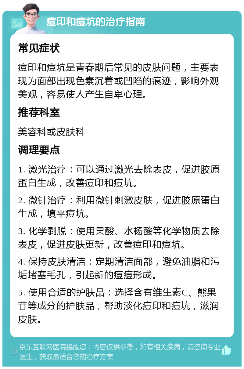 痘印和痘坑的治疗指南 常见症状 痘印和痘坑是青春期后常见的皮肤问题，主要表现为面部出现色素沉着或凹陷的痕迹，影响外观美观，容易使人产生自卑心理。 推荐科室 美容科或皮肤科 调理要点 1. 激光治疗：可以通过激光去除表皮，促进胶原蛋白生成，改善痘印和痘坑。 2. 微针治疗：利用微针刺激皮肤，促进胶原蛋白生成，填平痘坑。 3. 化学剥脱：使用果酸、水杨酸等化学物质去除表皮，促进皮肤更新，改善痘印和痘坑。 4. 保持皮肤清洁：定期清洁面部，避免油脂和污垢堵塞毛孔，引起新的痘痘形成。 5. 使用合适的护肤品：选择含有维生素C、熊果苷等成分的护肤品，帮助淡化痘印和痘坑，滋润皮肤。