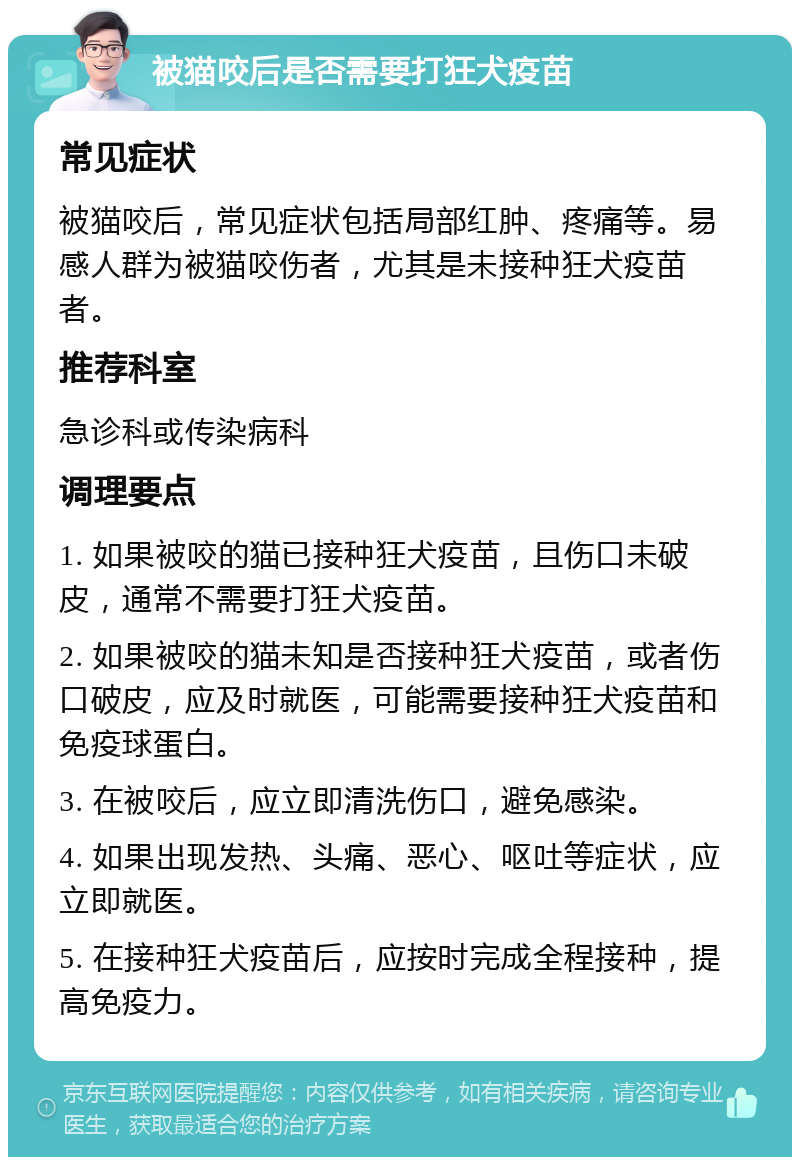 被猫咬后是否需要打狂犬疫苗 常见症状 被猫咬后，常见症状包括局部红肿、疼痛等。易感人群为被猫咬伤者，尤其是未接种狂犬疫苗者。 推荐科室 急诊科或传染病科 调理要点 1. 如果被咬的猫已接种狂犬疫苗，且伤口未破皮，通常不需要打狂犬疫苗。 2. 如果被咬的猫未知是否接种狂犬疫苗，或者伤口破皮，应及时就医，可能需要接种狂犬疫苗和免疫球蛋白。 3. 在被咬后，应立即清洗伤口，避免感染。 4. 如果出现发热、头痛、恶心、呕吐等症状，应立即就医。 5. 在接种狂犬疫苗后，应按时完成全程接种，提高免疫力。