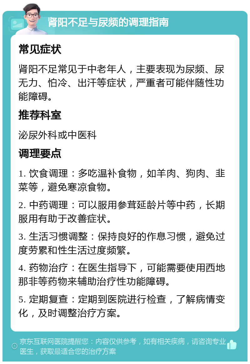 肾阳不足与尿频的调理指南 常见症状 肾阳不足常见于中老年人，主要表现为尿频、尿无力、怕冷、出汗等症状，严重者可能伴随性功能障碍。 推荐科室 泌尿外科或中医科 调理要点 1. 饮食调理：多吃温补食物，如羊肉、狗肉、韭菜等，避免寒凉食物。 2. 中药调理：可以服用参茸延龄片等中药，长期服用有助于改善症状。 3. 生活习惯调整：保持良好的作息习惯，避免过度劳累和性生活过度频繁。 4. 药物治疗：在医生指导下，可能需要使用西地那非等药物来辅助治疗性功能障碍。 5. 定期复查：定期到医院进行检查，了解病情变化，及时调整治疗方案。