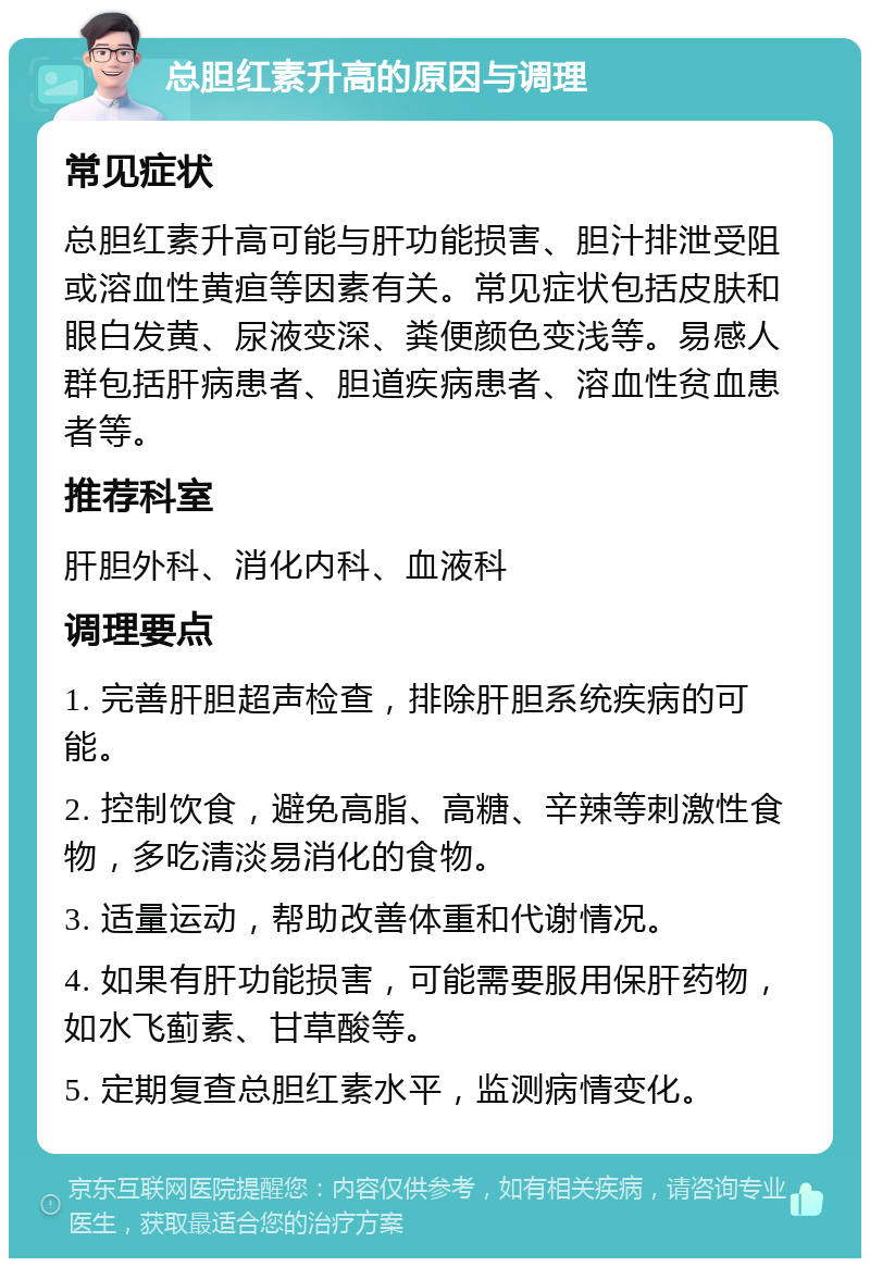 总胆红素升高的原因与调理 常见症状 总胆红素升高可能与肝功能损害、胆汁排泄受阻或溶血性黄疸等因素有关。常见症状包括皮肤和眼白发黄、尿液变深、粪便颜色变浅等。易感人群包括肝病患者、胆道疾病患者、溶血性贫血患者等。 推荐科室 肝胆外科、消化内科、血液科 调理要点 1. 完善肝胆超声检查，排除肝胆系统疾病的可能。 2. 控制饮食，避免高脂、高糖、辛辣等刺激性食物，多吃清淡易消化的食物。 3. 适量运动，帮助改善体重和代谢情况。 4. 如果有肝功能损害，可能需要服用保肝药物，如水飞蓟素、甘草酸等。 5. 定期复查总胆红素水平，监测病情变化。