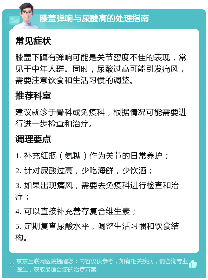 膝盖弹响与尿酸高的处理指南 常见症状 膝盖下蹲有弹响可能是关节密度不佳的表现，常见于中年人群。同时，尿酸过高可能引发痛风，需要注意饮食和生活习惯的调整。 推荐科室 建议就诊于骨科或免疫科，根据情况可能需要进行进一步检查和治疗。 调理要点 1. 补充红瓶（氨糖）作为关节的日常养护； 2. 针对尿酸过高，少吃海鲜，少饮酒； 3. 如果出现痛风，需要去免疫科进行检查和治疗； 4. 可以直接补充善存复合维生素； 5. 定期复查尿酸水平，调整生活习惯和饮食结构。