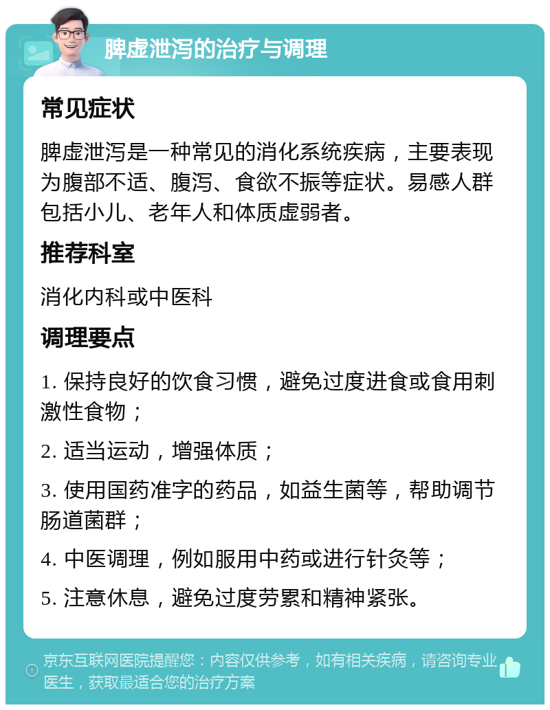 脾虚泄泻的治疗与调理 常见症状 脾虚泄泻是一种常见的消化系统疾病，主要表现为腹部不适、腹泻、食欲不振等症状。易感人群包括小儿、老年人和体质虚弱者。 推荐科室 消化内科或中医科 调理要点 1. 保持良好的饮食习惯，避免过度进食或食用刺激性食物； 2. 适当运动，增强体质； 3. 使用国药准字的药品，如益生菌等，帮助调节肠道菌群； 4. 中医调理，例如服用中药或进行针灸等； 5. 注意休息，避免过度劳累和精神紧张。