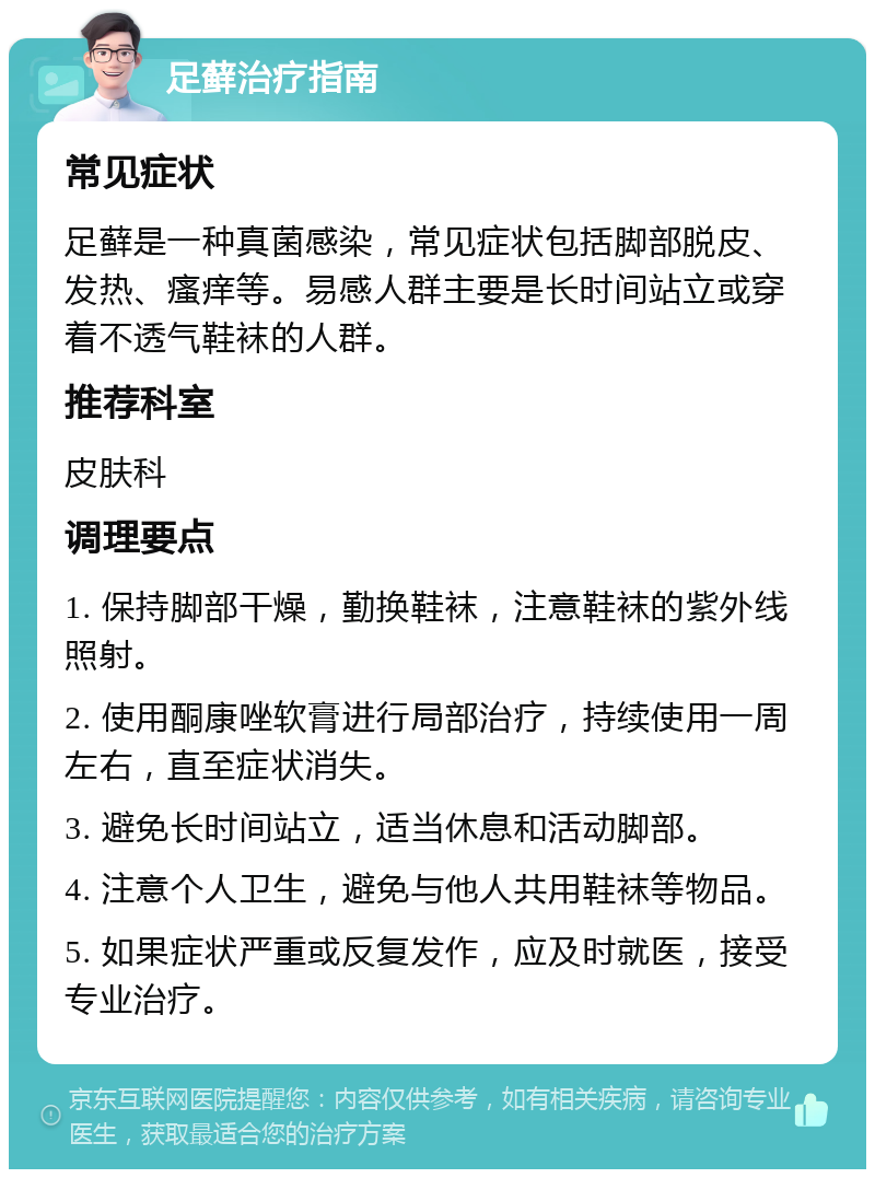 足藓治疗指南 常见症状 足藓是一种真菌感染，常见症状包括脚部脱皮、发热、瘙痒等。易感人群主要是长时间站立或穿着不透气鞋袜的人群。 推荐科室 皮肤科 调理要点 1. 保持脚部干燥，勤换鞋袜，注意鞋袜的紫外线照射。 2. 使用酮康唑软膏进行局部治疗，持续使用一周左右，直至症状消失。 3. 避免长时间站立，适当休息和活动脚部。 4. 注意个人卫生，避免与他人共用鞋袜等物品。 5. 如果症状严重或反复发作，应及时就医，接受专业治疗。