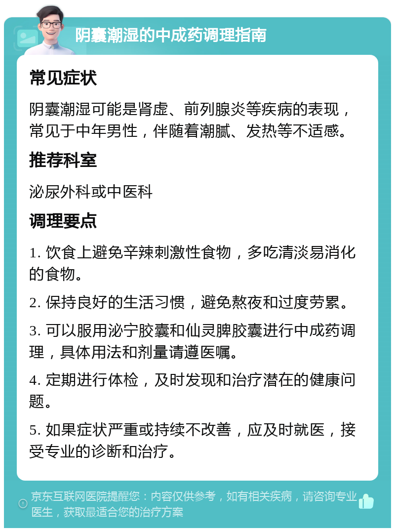 阴囊潮湿的中成药调理指南 常见症状 阴囊潮湿可能是肾虚、前列腺炎等疾病的表现，常见于中年男性，伴随着潮腻、发热等不适感。 推荐科室 泌尿外科或中医科 调理要点 1. 饮食上避免辛辣刺激性食物，多吃清淡易消化的食物。 2. 保持良好的生活习惯，避免熬夜和过度劳累。 3. 可以服用泌宁胶囊和仙灵脾胶囊进行中成药调理，具体用法和剂量请遵医嘱。 4. 定期进行体检，及时发现和治疗潜在的健康问题。 5. 如果症状严重或持续不改善，应及时就医，接受专业的诊断和治疗。