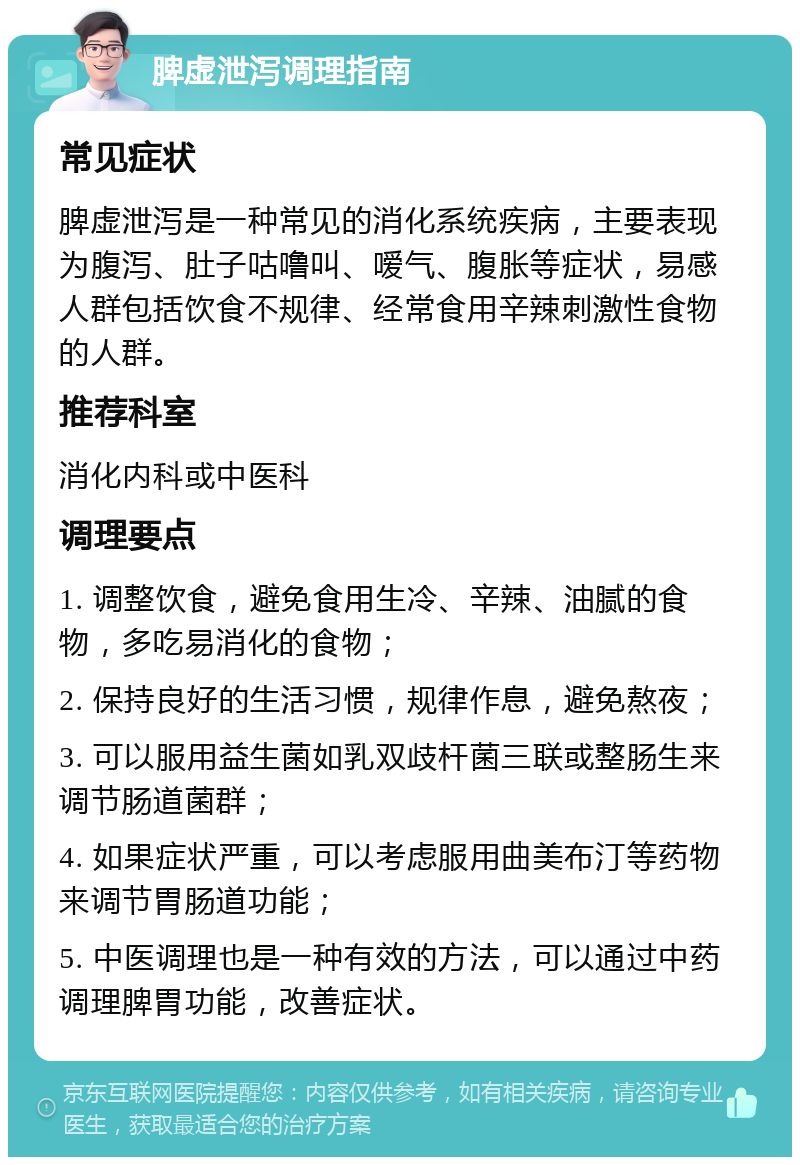 脾虚泄泻调理指南 常见症状 脾虚泄泻是一种常见的消化系统疾病，主要表现为腹泻、肚子咕噜叫、嗳气、腹胀等症状，易感人群包括饮食不规律、经常食用辛辣刺激性食物的人群。 推荐科室 消化内科或中医科 调理要点 1. 调整饮食，避免食用生冷、辛辣、油腻的食物，多吃易消化的食物； 2. 保持良好的生活习惯，规律作息，避免熬夜； 3. 可以服用益生菌如乳双歧杆菌三联或整肠生来调节肠道菌群； 4. 如果症状严重，可以考虑服用曲美布汀等药物来调节胃肠道功能； 5. 中医调理也是一种有效的方法，可以通过中药调理脾胃功能，改善症状。