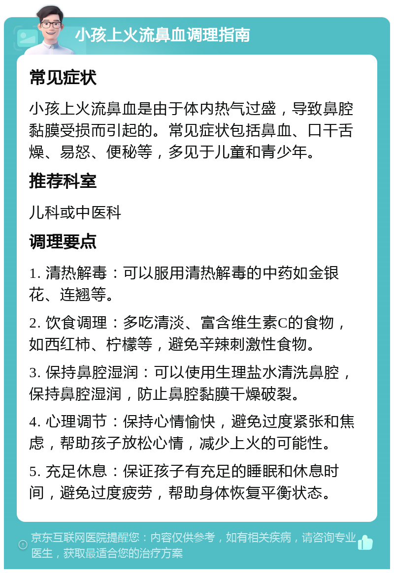 小孩上火流鼻血调理指南 常见症状 小孩上火流鼻血是由于体内热气过盛，导致鼻腔黏膜受损而引起的。常见症状包括鼻血、口干舌燥、易怒、便秘等，多见于儿童和青少年。 推荐科室 儿科或中医科 调理要点 1. 清热解毒：可以服用清热解毒的中药如金银花、连翘等。 2. 饮食调理：多吃清淡、富含维生素C的食物，如西红柿、柠檬等，避免辛辣刺激性食物。 3. 保持鼻腔湿润：可以使用生理盐水清洗鼻腔，保持鼻腔湿润，防止鼻腔黏膜干燥破裂。 4. 心理调节：保持心情愉快，避免过度紧张和焦虑，帮助孩子放松心情，减少上火的可能性。 5. 充足休息：保证孩子有充足的睡眠和休息时间，避免过度疲劳，帮助身体恢复平衡状态。