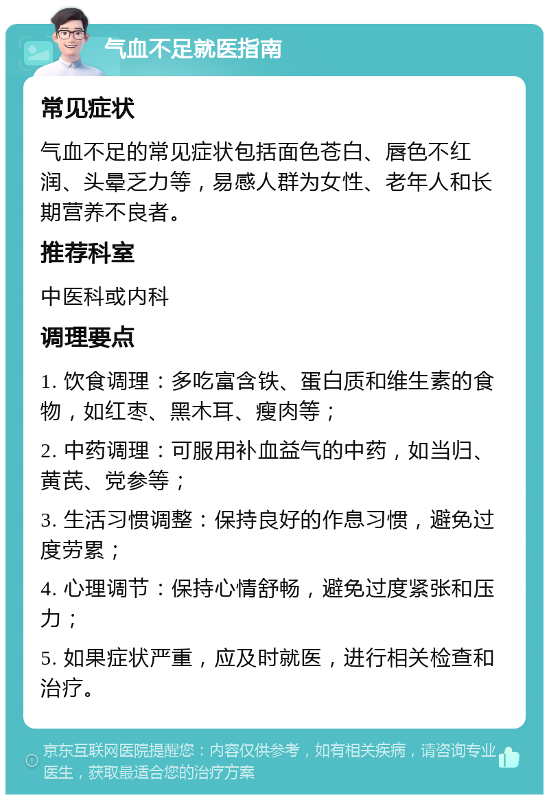 气血不足就医指南 常见症状 气血不足的常见症状包括面色苍白、唇色不红润、头晕乏力等，易感人群为女性、老年人和长期营养不良者。 推荐科室 中医科或内科 调理要点 1. 饮食调理：多吃富含铁、蛋白质和维生素的食物，如红枣、黑木耳、瘦肉等； 2. 中药调理：可服用补血益气的中药，如当归、黄芪、党参等； 3. 生活习惯调整：保持良好的作息习惯，避免过度劳累； 4. 心理调节：保持心情舒畅，避免过度紧张和压力； 5. 如果症状严重，应及时就医，进行相关检查和治疗。