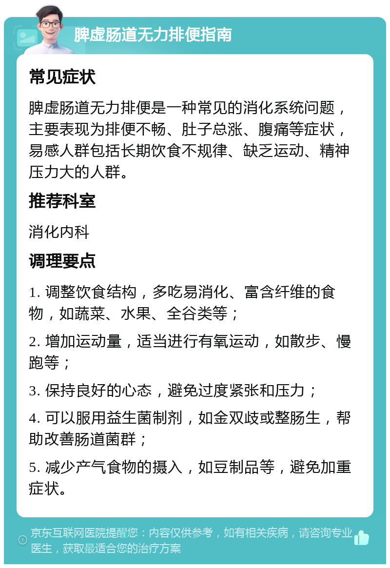 脾虚肠道无力排便指南 常见症状 脾虚肠道无力排便是一种常见的消化系统问题，主要表现为排便不畅、肚子总涨、腹痛等症状，易感人群包括长期饮食不规律、缺乏运动、精神压力大的人群。 推荐科室 消化内科 调理要点 1. 调整饮食结构，多吃易消化、富含纤维的食物，如蔬菜、水果、全谷类等； 2. 增加运动量，适当进行有氧运动，如散步、慢跑等； 3. 保持良好的心态，避免过度紧张和压力； 4. 可以服用益生菌制剂，如金双歧或整肠生，帮助改善肠道菌群； 5. 减少产气食物的摄入，如豆制品等，避免加重症状。