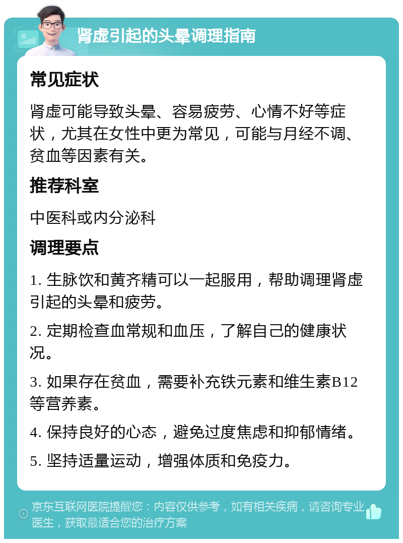 肾虚引起的头晕调理指南 常见症状 肾虚可能导致头晕、容易疲劳、心情不好等症状，尤其在女性中更为常见，可能与月经不调、贫血等因素有关。 推荐科室 中医科或内分泌科 调理要点 1. 生脉饮和黄齐精可以一起服用，帮助调理肾虚引起的头晕和疲劳。 2. 定期检查血常规和血压，了解自己的健康状况。 3. 如果存在贫血，需要补充铁元素和维生素B12等营养素。 4. 保持良好的心态，避免过度焦虑和抑郁情绪。 5. 坚持适量运动，增强体质和免疫力。