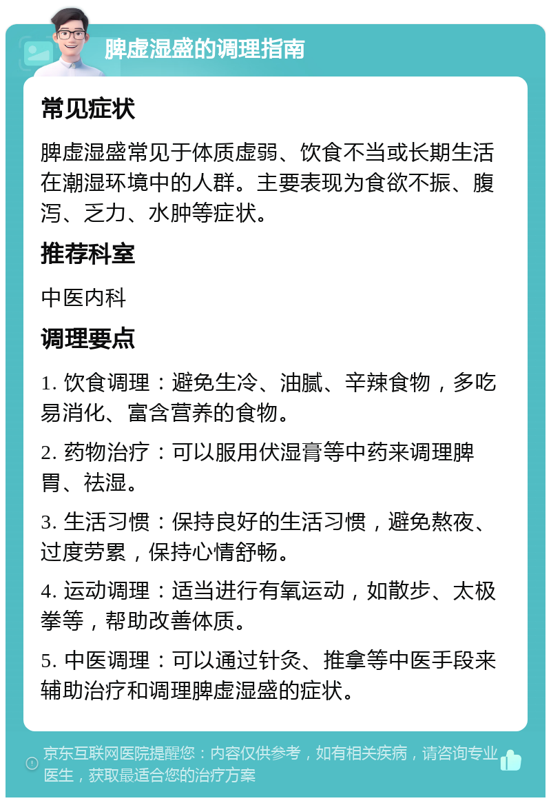 脾虚湿盛的调理指南 常见症状 脾虚湿盛常见于体质虚弱、饮食不当或长期生活在潮湿环境中的人群。主要表现为食欲不振、腹泻、乏力、水肿等症状。 推荐科室 中医内科 调理要点 1. 饮食调理：避免生冷、油腻、辛辣食物，多吃易消化、富含营养的食物。 2. 药物治疗：可以服用伏湿膏等中药来调理脾胃、祛湿。 3. 生活习惯：保持良好的生活习惯，避免熬夜、过度劳累，保持心情舒畅。 4. 运动调理：适当进行有氧运动，如散步、太极拳等，帮助改善体质。 5. 中医调理：可以通过针灸、推拿等中医手段来辅助治疗和调理脾虚湿盛的症状。