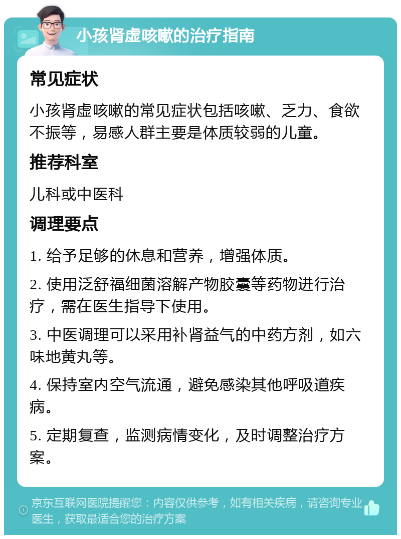 小孩肾虚咳嗽的治疗指南 常见症状 小孩肾虚咳嗽的常见症状包括咳嗽、乏力、食欲不振等，易感人群主要是体质较弱的儿童。 推荐科室 儿科或中医科 调理要点 1. 给予足够的休息和营养，增强体质。 2. 使用泛舒福细菌溶解产物胶囊等药物进行治疗，需在医生指导下使用。 3. 中医调理可以采用补肾益气的中药方剂，如六味地黄丸等。 4. 保持室内空气流通，避免感染其他呼吸道疾病。 5. 定期复查，监测病情变化，及时调整治疗方案。