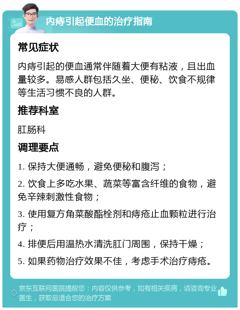 内痔引起便血的治疗指南 常见症状 内痔引起的便血通常伴随着大便有粘液，且出血量较多。易感人群包括久坐、便秘、饮食不规律等生活习惯不良的人群。 推荐科室 肛肠科 调理要点 1. 保持大便通畅，避免便秘和腹泻； 2. 饮食上多吃水果、蔬菜等富含纤维的食物，避免辛辣刺激性食物； 3. 使用复方角菜酸酯栓剂和痔疮止血颗粒进行治疗； 4. 排便后用温热水清洗肛门周围，保持干燥； 5. 如果药物治疗效果不佳，考虑手术治疗痔疮。