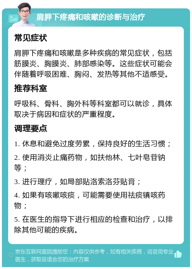 肩胛下疼痛和咳嗽的诊断与治疗 常见症状 肩胛下疼痛和咳嗽是多种疾病的常见症状，包括筋膜炎、胸膜炎、肺部感染等。这些症状可能会伴随着呼吸困难、胸闷、发热等其他不适感受。 推荐科室 呼吸科、骨科、胸外科等科室都可以就诊，具体取决于病因和症状的严重程度。 调理要点 1. 休息和避免过度劳累，保持良好的生活习惯； 2. 使用消炎止痛药物，如扶他林、七叶皂苷钠等； 3. 进行理疗，如局部贴洛索洛芬贴膏； 4. 如果有咳嗽咳痰，可能需要使用祛痰镇咳药物； 5. 在医生的指导下进行相应的检查和治疗，以排除其他可能的疾病。