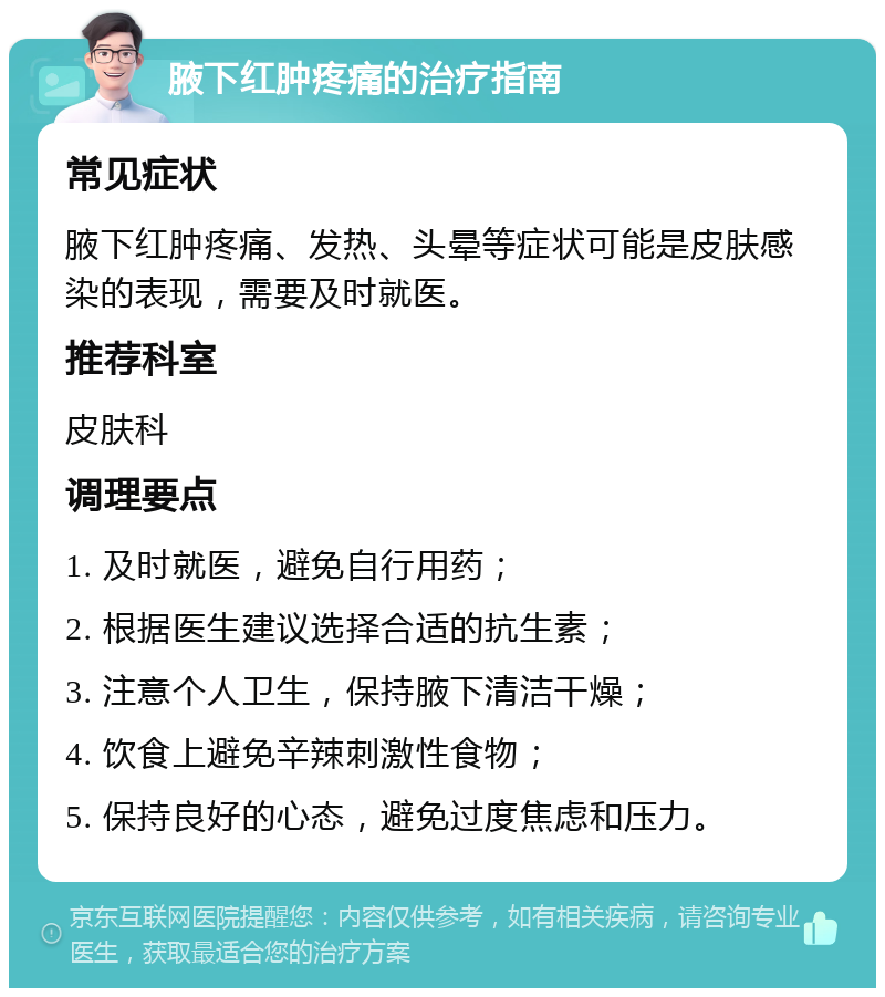 腋下红肿疼痛的治疗指南 常见症状 腋下红肿疼痛、发热、头晕等症状可能是皮肤感染的表现，需要及时就医。 推荐科室 皮肤科 调理要点 1. 及时就医，避免自行用药； 2. 根据医生建议选择合适的抗生素； 3. 注意个人卫生，保持腋下清洁干燥； 4. 饮食上避免辛辣刺激性食物； 5. 保持良好的心态，避免过度焦虑和压力。