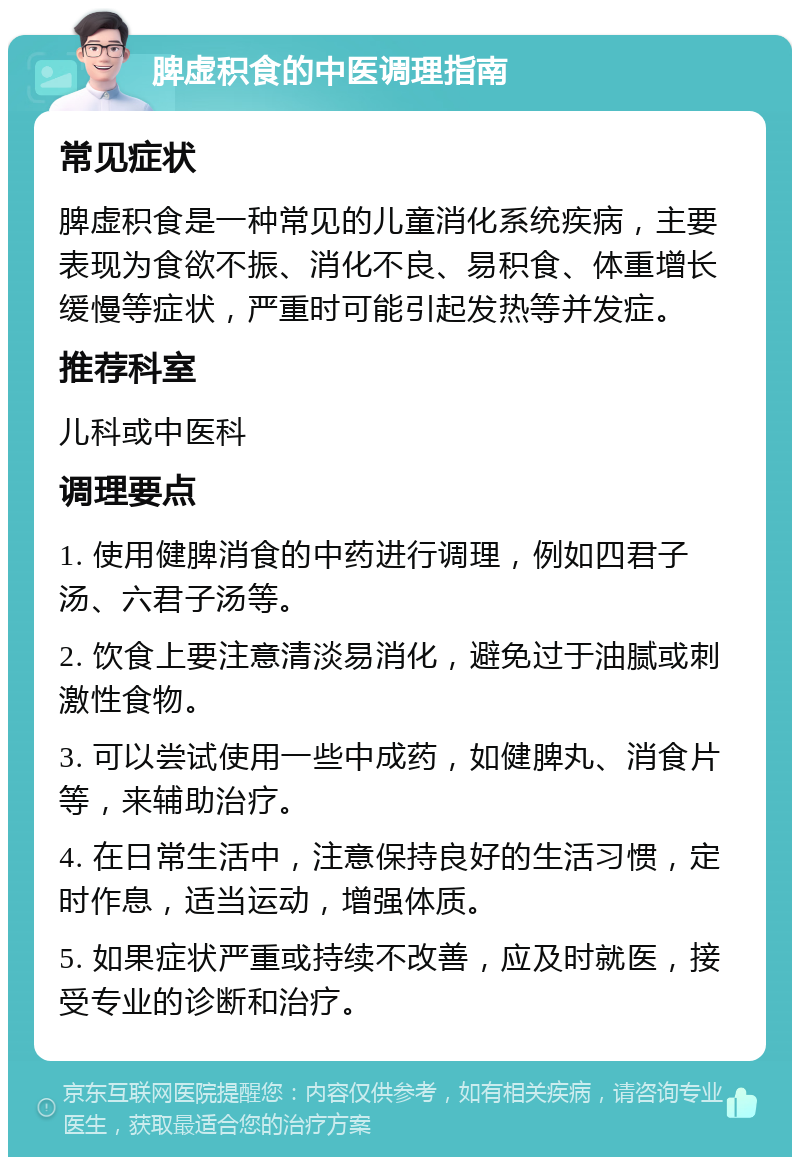 脾虚积食的中医调理指南 常见症状 脾虚积食是一种常见的儿童消化系统疾病，主要表现为食欲不振、消化不良、易积食、体重增长缓慢等症状，严重时可能引起发热等并发症。 推荐科室 儿科或中医科 调理要点 1. 使用健脾消食的中药进行调理，例如四君子汤、六君子汤等。 2. 饮食上要注意清淡易消化，避免过于油腻或刺激性食物。 3. 可以尝试使用一些中成药，如健脾丸、消食片等，来辅助治疗。 4. 在日常生活中，注意保持良好的生活习惯，定时作息，适当运动，增强体质。 5. 如果症状严重或持续不改善，应及时就医，接受专业的诊断和治疗。