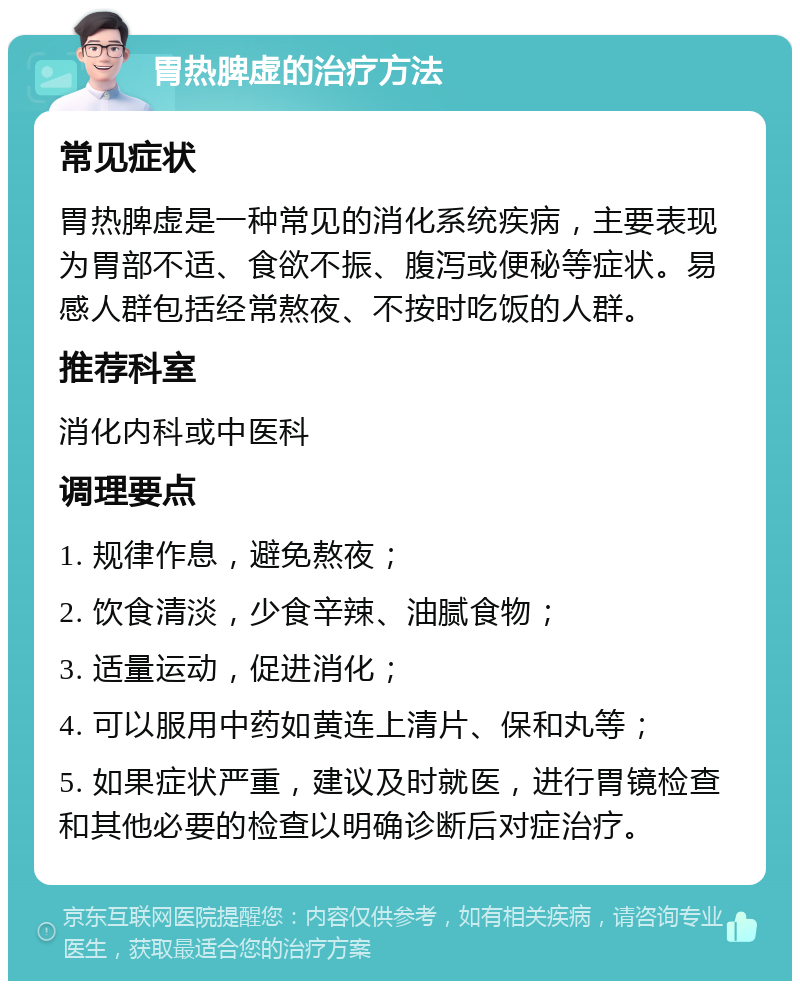 胃热脾虚的治疗方法 常见症状 胃热脾虚是一种常见的消化系统疾病，主要表现为胃部不适、食欲不振、腹泻或便秘等症状。易感人群包括经常熬夜、不按时吃饭的人群。 推荐科室 消化内科或中医科 调理要点 1. 规律作息，避免熬夜； 2. 饮食清淡，少食辛辣、油腻食物； 3. 适量运动，促进消化； 4. 可以服用中药如黄连上清片、保和丸等； 5. 如果症状严重，建议及时就医，进行胃镜检查和其他必要的检查以明确诊断后对症治疗。