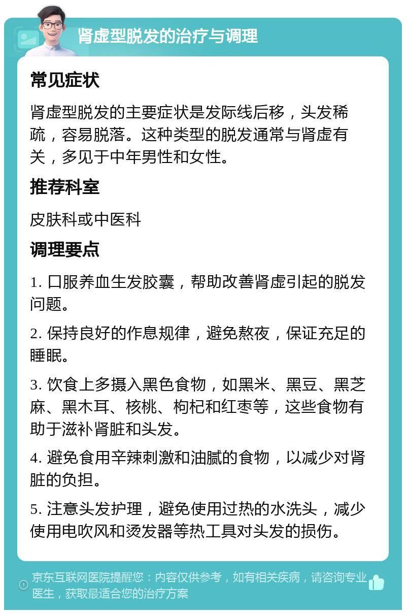 肾虚型脱发的治疗与调理 常见症状 肾虚型脱发的主要症状是发际线后移，头发稀疏，容易脱落。这种类型的脱发通常与肾虚有关，多见于中年男性和女性。 推荐科室 皮肤科或中医科 调理要点 1. 口服养血生发胶囊，帮助改善肾虚引起的脱发问题。 2. 保持良好的作息规律，避免熬夜，保证充足的睡眠。 3. 饮食上多摄入黑色食物，如黑米、黑豆、黑芝麻、黑木耳、核桃、枸杞和红枣等，这些食物有助于滋补肾脏和头发。 4. 避免食用辛辣刺激和油腻的食物，以减少对肾脏的负担。 5. 注意头发护理，避免使用过热的水洗头，减少使用电吹风和烫发器等热工具对头发的损伤。