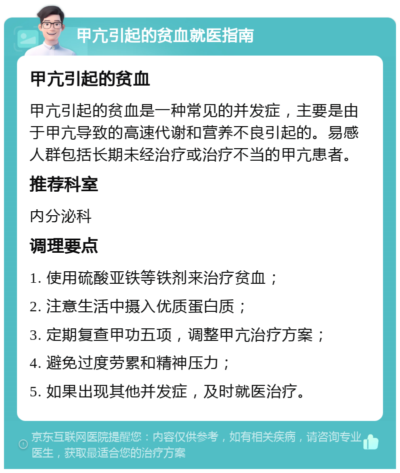 甲亢引起的贫血就医指南 甲亢引起的贫血 甲亢引起的贫血是一种常见的并发症，主要是由于甲亢导致的高速代谢和营养不良引起的。易感人群包括长期未经治疗或治疗不当的甲亢患者。 推荐科室 内分泌科 调理要点 1. 使用硫酸亚铁等铁剂来治疗贫血； 2. 注意生活中摄入优质蛋白质； 3. 定期复查甲功五项，调整甲亢治疗方案； 4. 避免过度劳累和精神压力； 5. 如果出现其他并发症，及时就医治疗。