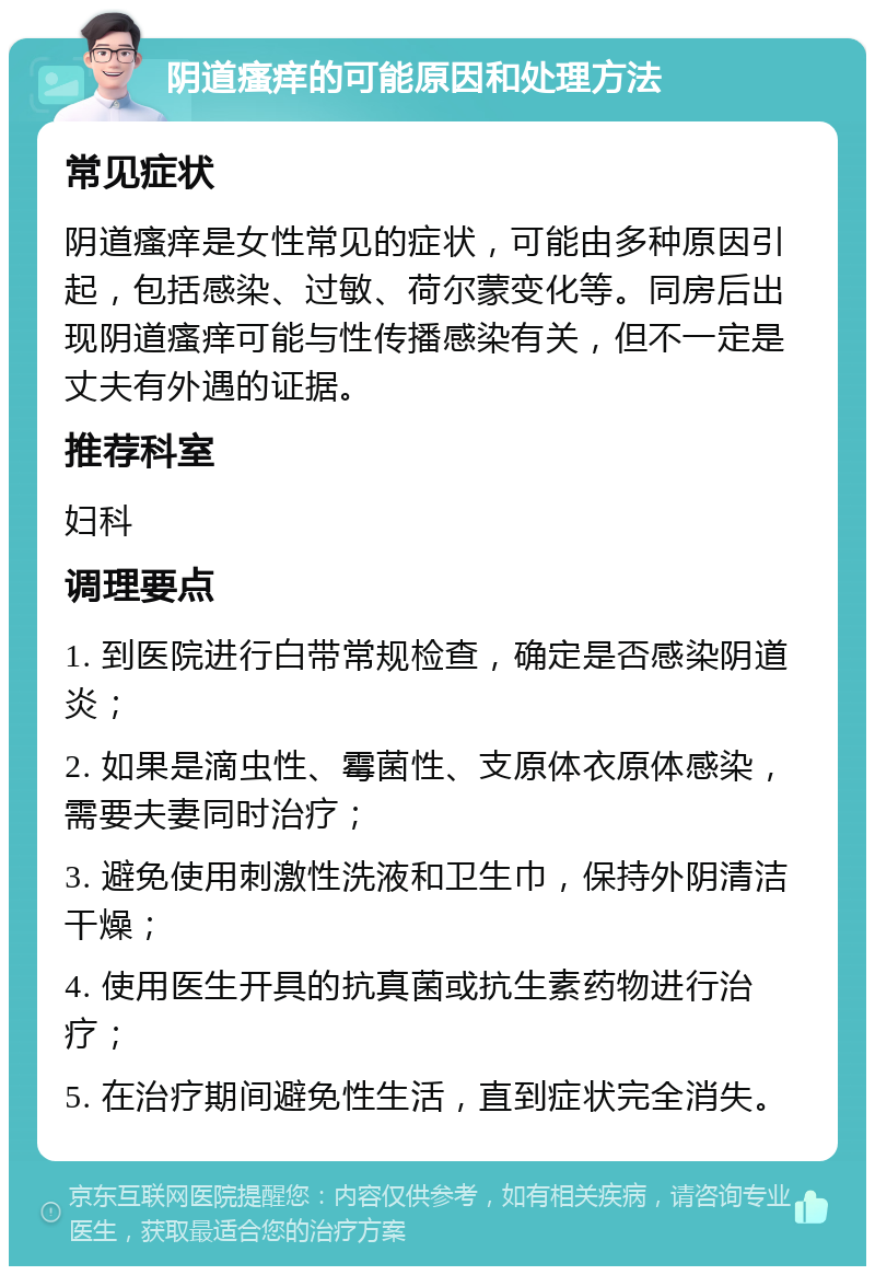 阴道瘙痒的可能原因和处理方法 常见症状 阴道瘙痒是女性常见的症状，可能由多种原因引起，包括感染、过敏、荷尔蒙变化等。同房后出现阴道瘙痒可能与性传播感染有关，但不一定是丈夫有外遇的证据。 推荐科室 妇科 调理要点 1. 到医院进行白带常规检查，确定是否感染阴道炎； 2. 如果是滴虫性、霉菌性、支原体衣原体感染，需要夫妻同时治疗； 3. 避免使用刺激性洗液和卫生巾，保持外阴清洁干燥； 4. 使用医生开具的抗真菌或抗生素药物进行治疗； 5. 在治疗期间避免性生活，直到症状完全消失。