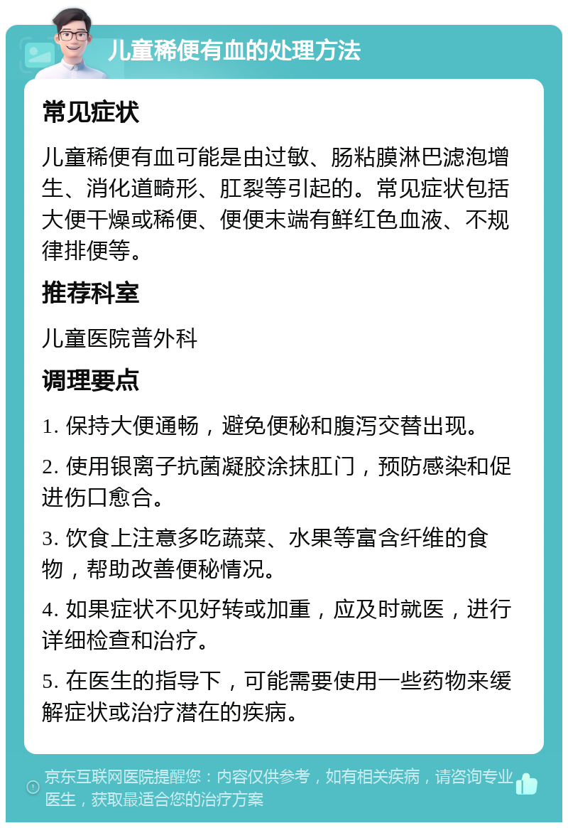 儿童稀便有血的处理方法 常见症状 儿童稀便有血可能是由过敏、肠粘膜淋巴滤泡增生、消化道畸形、肛裂等引起的。常见症状包括大便干燥或稀便、便便末端有鲜红色血液、不规律排便等。 推荐科室 儿童医院普外科 调理要点 1. 保持大便通畅，避免便秘和腹泻交替出现。 2. 使用银离子抗菌凝胶涂抹肛门，预防感染和促进伤口愈合。 3. 饮食上注意多吃蔬菜、水果等富含纤维的食物，帮助改善便秘情况。 4. 如果症状不见好转或加重，应及时就医，进行详细检查和治疗。 5. 在医生的指导下，可能需要使用一些药物来缓解症状或治疗潜在的疾病。