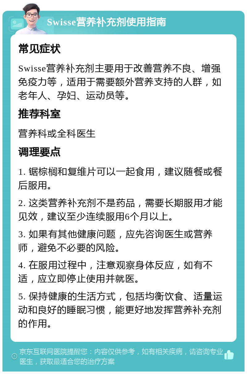 Swisse营养补充剂使用指南 常见症状 Swisse营养补充剂主要用于改善营养不良、增强免疫力等，适用于需要额外营养支持的人群，如老年人、孕妇、运动员等。 推荐科室 营养科或全科医生 调理要点 1. 锯棕榈和复维片可以一起食用，建议随餐或餐后服用。 2. 这类营养补充剂不是药品，需要长期服用才能见效，建议至少连续服用6个月以上。 3. 如果有其他健康问题，应先咨询医生或营养师，避免不必要的风险。 4. 在服用过程中，注意观察身体反应，如有不适，应立即停止使用并就医。 5. 保持健康的生活方式，包括均衡饮食、适量运动和良好的睡眠习惯，能更好地发挥营养补充剂的作用。