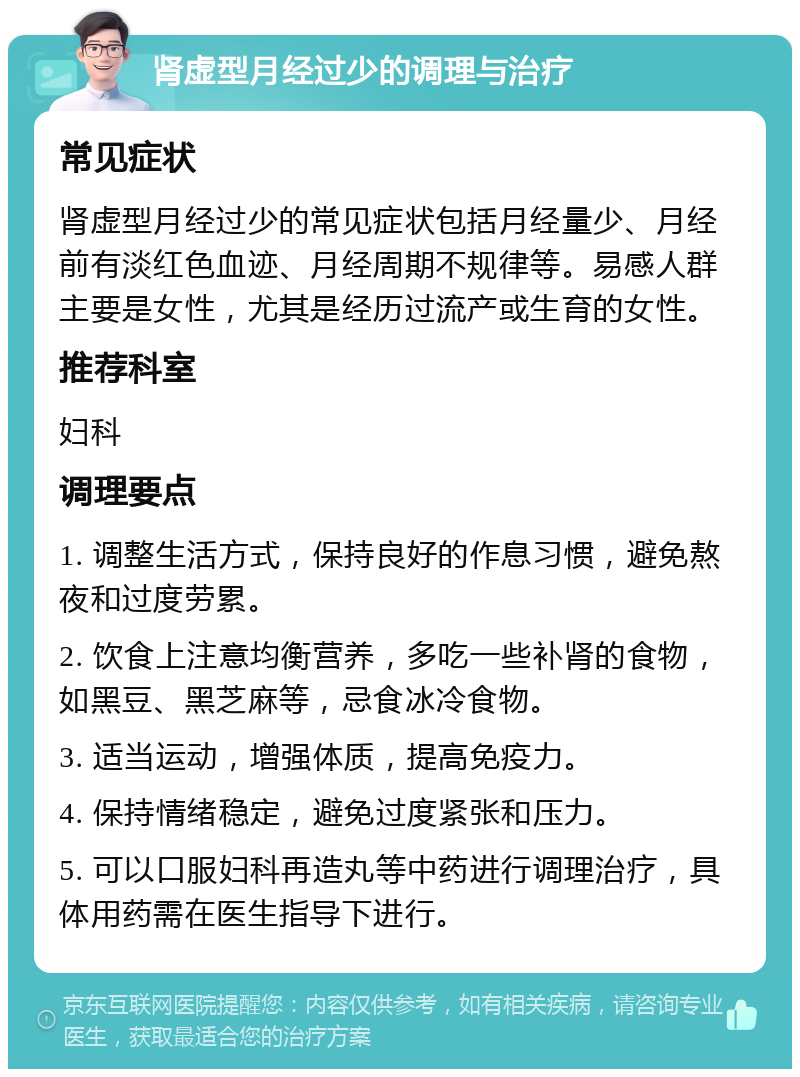 肾虚型月经过少的调理与治疗 常见症状 肾虚型月经过少的常见症状包括月经量少、月经前有淡红色血迹、月经周期不规律等。易感人群主要是女性，尤其是经历过流产或生育的女性。 推荐科室 妇科 调理要点 1. 调整生活方式，保持良好的作息习惯，避免熬夜和过度劳累。 2. 饮食上注意均衡营养，多吃一些补肾的食物，如黑豆、黑芝麻等，忌食冰冷食物。 3. 适当运动，增强体质，提高免疫力。 4. 保持情绪稳定，避免过度紧张和压力。 5. 可以口服妇科再造丸等中药进行调理治疗，具体用药需在医生指导下进行。