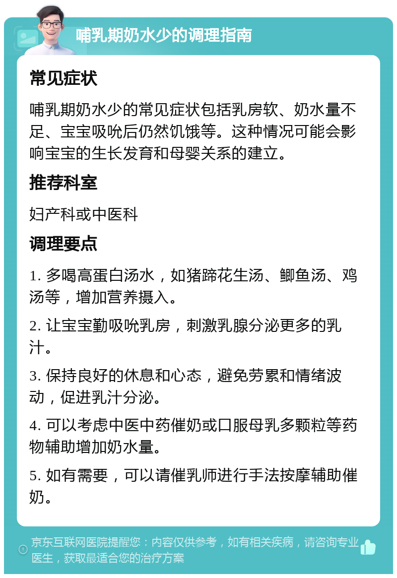 哺乳期奶水少的调理指南 常见症状 哺乳期奶水少的常见症状包括乳房软、奶水量不足、宝宝吸吮后仍然饥饿等。这种情况可能会影响宝宝的生长发育和母婴关系的建立。 推荐科室 妇产科或中医科 调理要点 1. 多喝高蛋白汤水，如猪蹄花生汤、鲫鱼汤、鸡汤等，增加营养摄入。 2. 让宝宝勤吸吮乳房，刺激乳腺分泌更多的乳汁。 3. 保持良好的休息和心态，避免劳累和情绪波动，促进乳汁分泌。 4. 可以考虑中医中药催奶或口服母乳多颗粒等药物辅助增加奶水量。 5. 如有需要，可以请催乳师进行手法按摩辅助催奶。