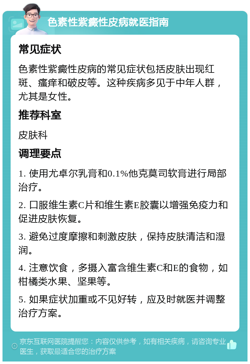 色素性紫癜性皮病就医指南 常见症状 色素性紫癜性皮病的常见症状包括皮肤出现红斑、瘙痒和破皮等。这种疾病多见于中年人群，尤其是女性。 推荐科室 皮肤科 调理要点 1. 使用尤卓尔乳膏和0.1%他克莫司软膏进行局部治疗。 2. 口服维生素C片和维生素E胶囊以增强免疫力和促进皮肤恢复。 3. 避免过度摩擦和刺激皮肤，保持皮肤清洁和湿润。 4. 注意饮食，多摄入富含维生素C和E的食物，如柑橘类水果、坚果等。 5. 如果症状加重或不见好转，应及时就医并调整治疗方案。