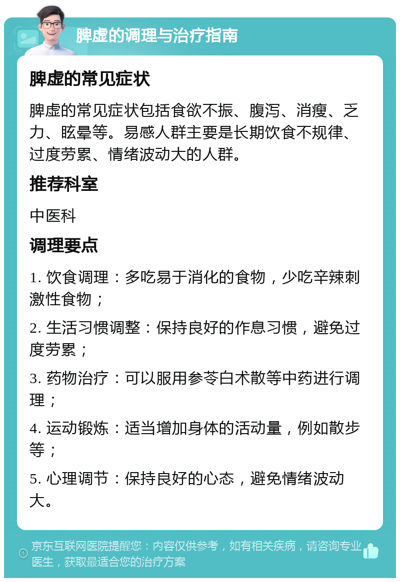 脾虚的调理与治疗指南 脾虚的常见症状 脾虚的常见症状包括食欲不振、腹泻、消瘦、乏力、眩晕等。易感人群主要是长期饮食不规律、过度劳累、情绪波动大的人群。 推荐科室 中医科 调理要点 1. 饮食调理：多吃易于消化的食物，少吃辛辣刺激性食物； 2. 生活习惯调整：保持良好的作息习惯，避免过度劳累； 3. 药物治疗：可以服用参苓白术散等中药进行调理； 4. 运动锻炼：适当增加身体的活动量，例如散步等； 5. 心理调节：保持良好的心态，避免情绪波动大。