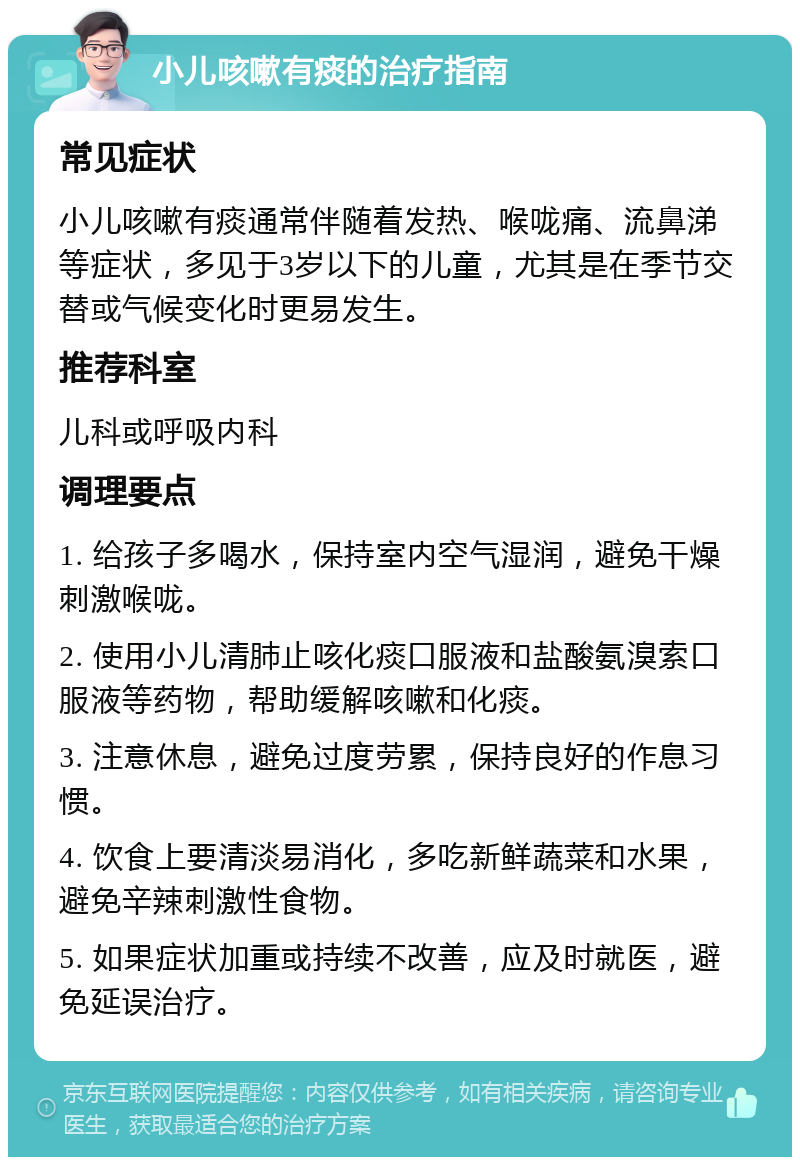 小儿咳嗽有痰的治疗指南 常见症状 小儿咳嗽有痰通常伴随着发热、喉咙痛、流鼻涕等症状，多见于3岁以下的儿童，尤其是在季节交替或气候变化时更易发生。 推荐科室 儿科或呼吸内科 调理要点 1. 给孩子多喝水，保持室内空气湿润，避免干燥刺激喉咙。 2. 使用小儿清肺止咳化痰口服液和盐酸氨溴索口服液等药物，帮助缓解咳嗽和化痰。 3. 注意休息，避免过度劳累，保持良好的作息习惯。 4. 饮食上要清淡易消化，多吃新鲜蔬菜和水果，避免辛辣刺激性食物。 5. 如果症状加重或持续不改善，应及时就医，避免延误治疗。