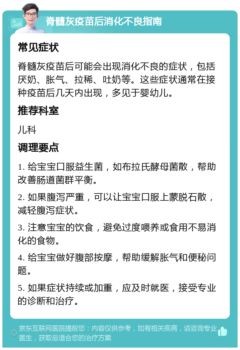 脊髓灰疫苗后消化不良指南 常见症状 脊髓灰疫苗后可能会出现消化不良的症状，包括厌奶、胀气、拉稀、吐奶等。这些症状通常在接种疫苗后几天内出现，多见于婴幼儿。 推荐科室 儿科 调理要点 1. 给宝宝口服益生菌，如布拉氏酵母菌散，帮助改善肠道菌群平衡。 2. 如果腹泻严重，可以让宝宝口服上蒙脱石散，减轻腹泻症状。 3. 注意宝宝的饮食，避免过度喂养或食用不易消化的食物。 4. 给宝宝做好腹部按摩，帮助缓解胀气和便秘问题。 5. 如果症状持续或加重，应及时就医，接受专业的诊断和治疗。