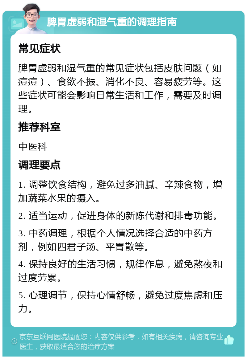 脾胃虚弱和湿气重的调理指南 常见症状 脾胃虚弱和湿气重的常见症状包括皮肤问题（如痘痘）、食欲不振、消化不良、容易疲劳等。这些症状可能会影响日常生活和工作，需要及时调理。 推荐科室 中医科 调理要点 1. 调整饮食结构，避免过多油腻、辛辣食物，增加蔬菜水果的摄入。 2. 适当运动，促进身体的新陈代谢和排毒功能。 3. 中药调理，根据个人情况选择合适的中药方剂，例如四君子汤、平胃散等。 4. 保持良好的生活习惯，规律作息，避免熬夜和过度劳累。 5. 心理调节，保持心情舒畅，避免过度焦虑和压力。