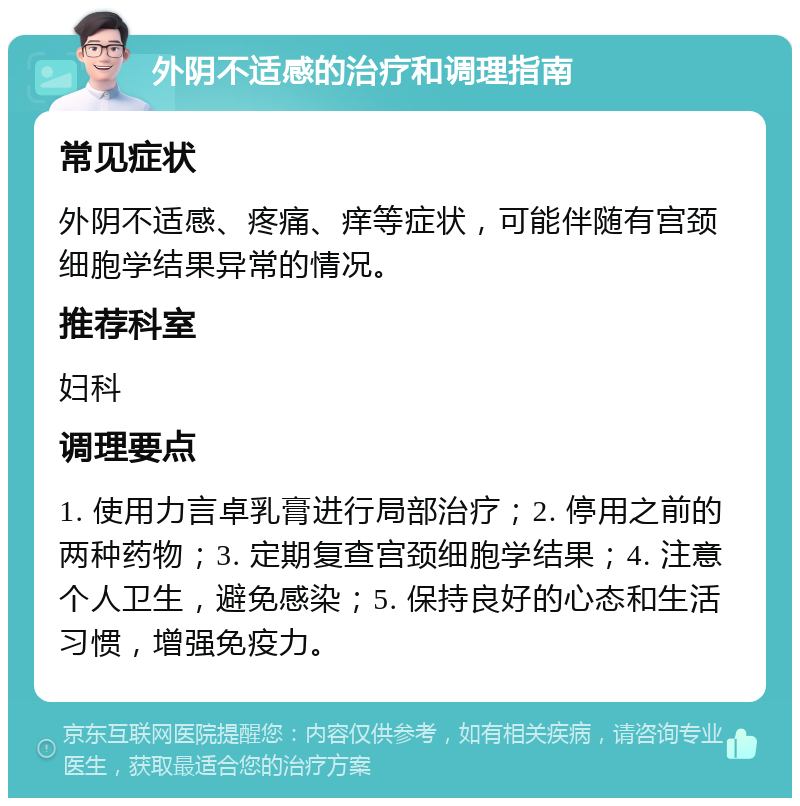 外阴不适感的治疗和调理指南 常见症状 外阴不适感、疼痛、痒等症状，可能伴随有宫颈细胞学结果异常的情况。 推荐科室 妇科 调理要点 1. 使用力言卓乳膏进行局部治疗；2. 停用之前的两种药物；3. 定期复查宫颈细胞学结果；4. 注意个人卫生，避免感染；5. 保持良好的心态和生活习惯，增强免疫力。