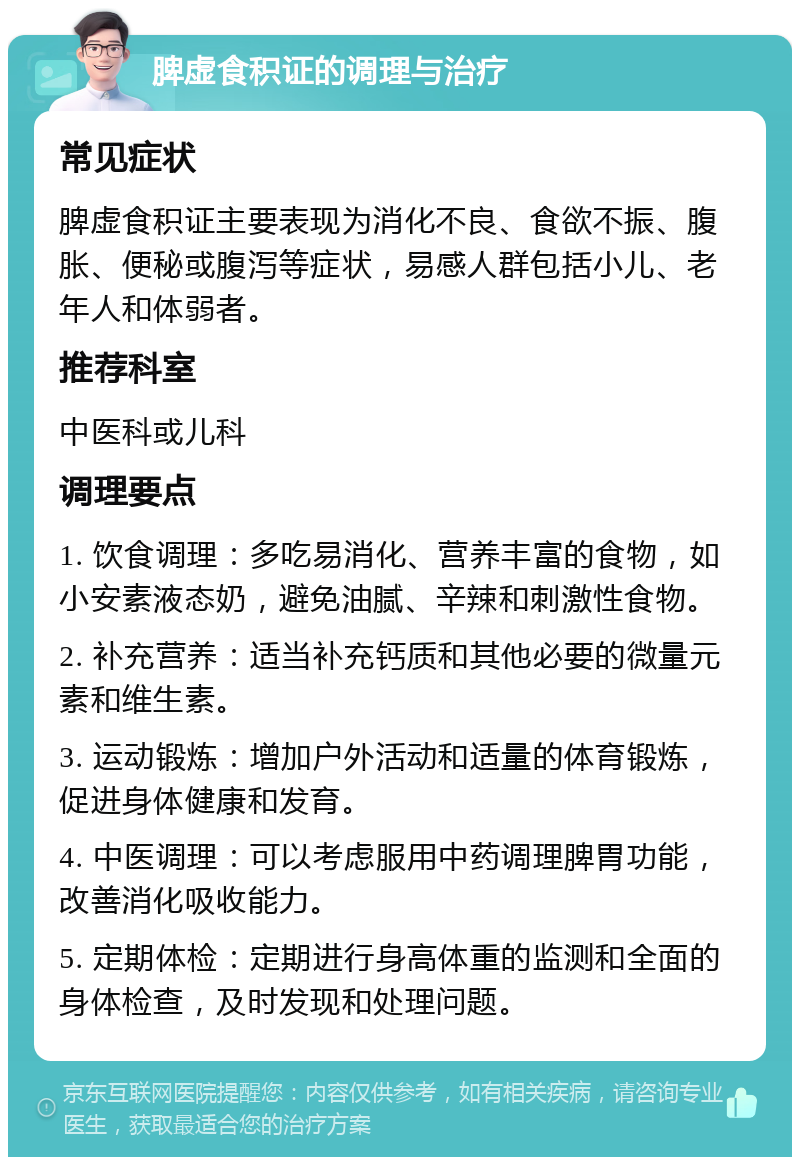 脾虚食积证的调理与治疗 常见症状 脾虚食积证主要表现为消化不良、食欲不振、腹胀、便秘或腹泻等症状，易感人群包括小儿、老年人和体弱者。 推荐科室 中医科或儿科 调理要点 1. 饮食调理：多吃易消化、营养丰富的食物，如小安素液态奶，避免油腻、辛辣和刺激性食物。 2. 补充营养：适当补充钙质和其他必要的微量元素和维生素。 3. 运动锻炼：增加户外活动和适量的体育锻炼，促进身体健康和发育。 4. 中医调理：可以考虑服用中药调理脾胃功能，改善消化吸收能力。 5. 定期体检：定期进行身高体重的监测和全面的身体检查，及时发现和处理问题。