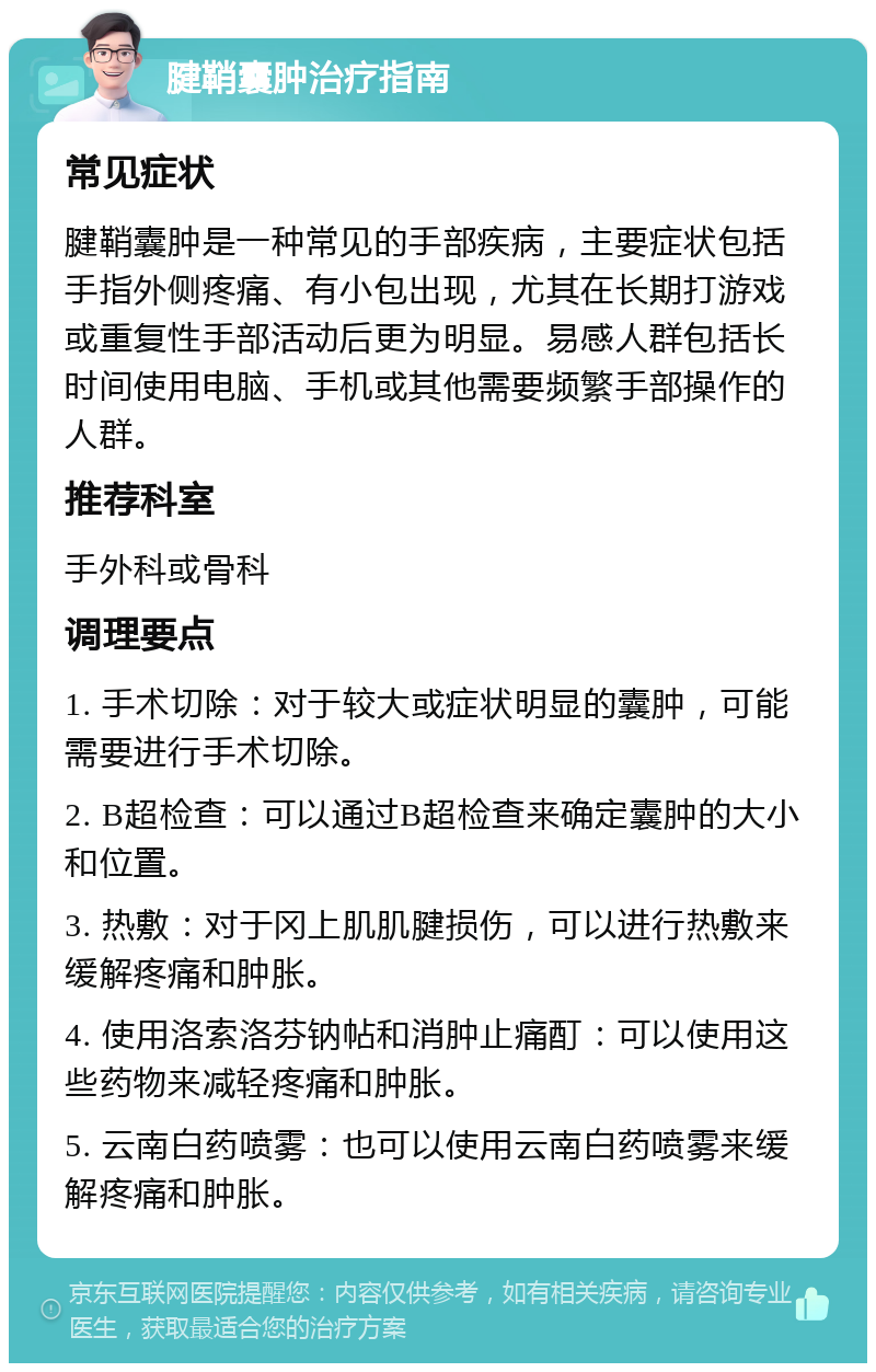 腱鞘囊肿治疗指南 常见症状 腱鞘囊肿是一种常见的手部疾病，主要症状包括手指外侧疼痛、有小包出现，尤其在长期打游戏或重复性手部活动后更为明显。易感人群包括长时间使用电脑、手机或其他需要频繁手部操作的人群。 推荐科室 手外科或骨科 调理要点 1. 手术切除：对于较大或症状明显的囊肿，可能需要进行手术切除。 2. B超检查：可以通过B超检查来确定囊肿的大小和位置。 3. 热敷：对于冈上肌肌腱损伤，可以进行热敷来缓解疼痛和肿胀。 4. 使用洛索洛芬钠帖和消肿止痛酊：可以使用这些药物来减轻疼痛和肿胀。 5. 云南白药喷雾：也可以使用云南白药喷雾来缓解疼痛和肿胀。