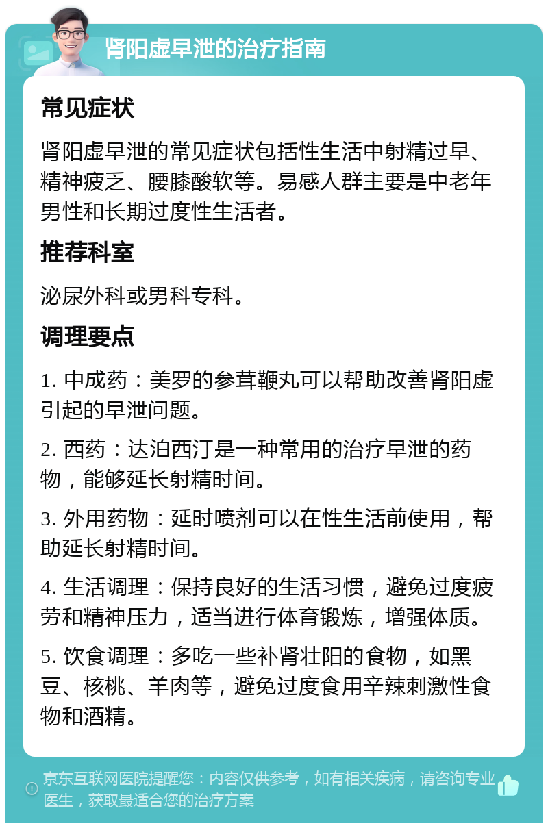 肾阳虚早泄的治疗指南 常见症状 肾阳虚早泄的常见症状包括性生活中射精过早、精神疲乏、腰膝酸软等。易感人群主要是中老年男性和长期过度性生活者。 推荐科室 泌尿外科或男科专科。 调理要点 1. 中成药：美罗的参茸鞭丸可以帮助改善肾阳虚引起的早泄问题。 2. 西药：达泊西汀是一种常用的治疗早泄的药物，能够延长射精时间。 3. 外用药物：延时喷剂可以在性生活前使用，帮助延长射精时间。 4. 生活调理：保持良好的生活习惯，避免过度疲劳和精神压力，适当进行体育锻炼，增强体质。 5. 饮食调理：多吃一些补肾壮阳的食物，如黑豆、核桃、羊肉等，避免过度食用辛辣刺激性食物和酒精。