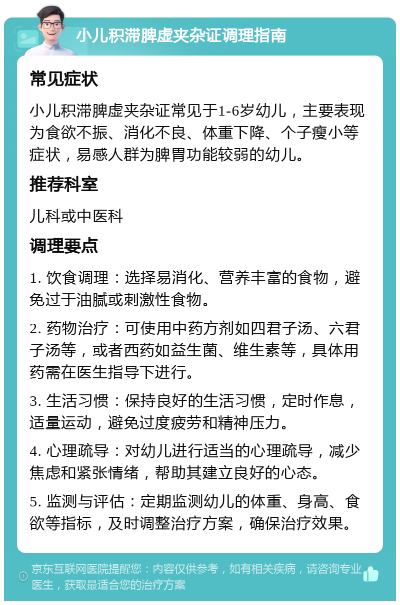 小儿积滞脾虚夹杂证调理指南 常见症状 小儿积滞脾虚夹杂证常见于1-6岁幼儿，主要表现为食欲不振、消化不良、体重下降、个子瘦小等症状，易感人群为脾胃功能较弱的幼儿。 推荐科室 儿科或中医科 调理要点 1. 饮食调理：选择易消化、营养丰富的食物，避免过于油腻或刺激性食物。 2. 药物治疗：可使用中药方剂如四君子汤、六君子汤等，或者西药如益生菌、维生素等，具体用药需在医生指导下进行。 3. 生活习惯：保持良好的生活习惯，定时作息，适量运动，避免过度疲劳和精神压力。 4. 心理疏导：对幼儿进行适当的心理疏导，减少焦虑和紧张情绪，帮助其建立良好的心态。 5. 监测与评估：定期监测幼儿的体重、身高、食欲等指标，及时调整治疗方案，确保治疗效果。