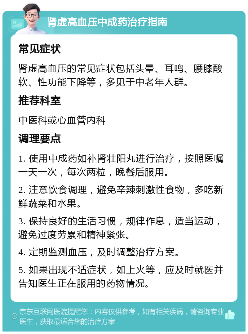 肾虚高血压中成药治疗指南 常见症状 肾虚高血压的常见症状包括头晕、耳鸣、腰膝酸软、性功能下降等，多见于中老年人群。 推荐科室 中医科或心血管内科 调理要点 1. 使用中成药如补肾壮阳丸进行治疗，按照医嘱一天一次，每次两粒，晚餐后服用。 2. 注意饮食调理，避免辛辣刺激性食物，多吃新鲜蔬菜和水果。 3. 保持良好的生活习惯，规律作息，适当运动，避免过度劳累和精神紧张。 4. 定期监测血压，及时调整治疗方案。 5. 如果出现不适症状，如上火等，应及时就医并告知医生正在服用的药物情况。