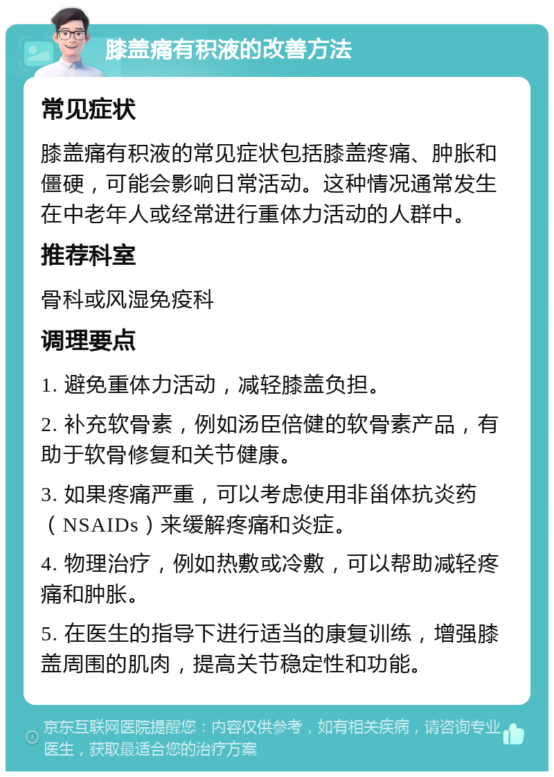 膝盖痛有积液的改善方法 常见症状 膝盖痛有积液的常见症状包括膝盖疼痛、肿胀和僵硬，可能会影响日常活动。这种情况通常发生在中老年人或经常进行重体力活动的人群中。 推荐科室 骨科或风湿免疫科 调理要点 1. 避免重体力活动，减轻膝盖负担。 2. 补充软骨素，例如汤臣倍健的软骨素产品，有助于软骨修复和关节健康。 3. 如果疼痛严重，可以考虑使用非甾体抗炎药（NSAIDs）来缓解疼痛和炎症。 4. 物理治疗，例如热敷或冷敷，可以帮助减轻疼痛和肿胀。 5. 在医生的指导下进行适当的康复训练，增强膝盖周围的肌肉，提高关节稳定性和功能。